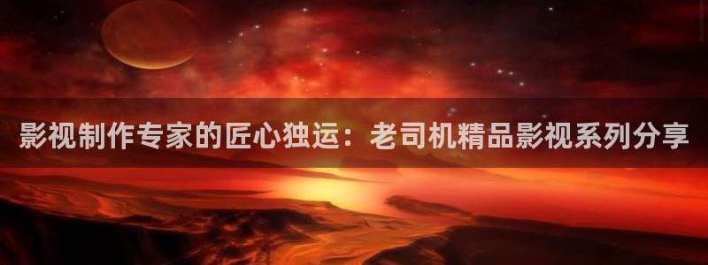 超碰在线视频精品：影视制作专家的匠心独运：老司机精品影视系列分享
