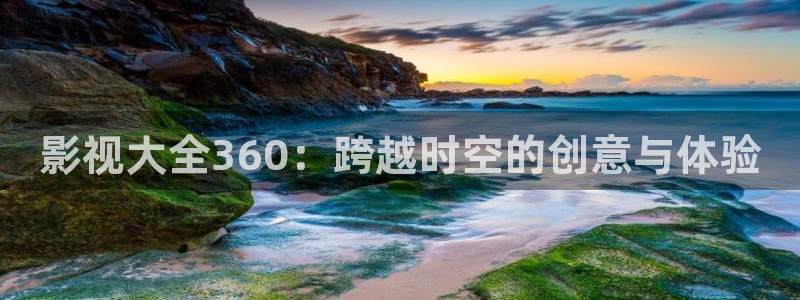 超碰免费看：影视大全360：跨越时空的创意与体验