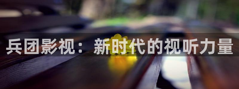 超碰青青草在线观看：兵团影视：新时代的视听力量